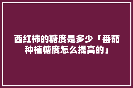 西红柿的糖度是多少「番茄种植糖度怎么提高的」 西红柿的糖度是多少「番茄种植糖度怎么提高的」 花朵知识