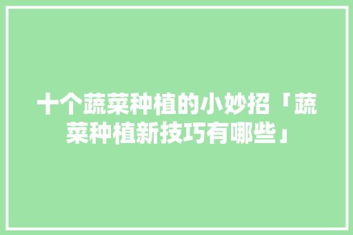 十个蔬菜种植的小妙招「蔬菜种植新技巧有哪些」 十个蔬菜种植的小妙招「蔬菜种植新技巧有哪些」 植物种类