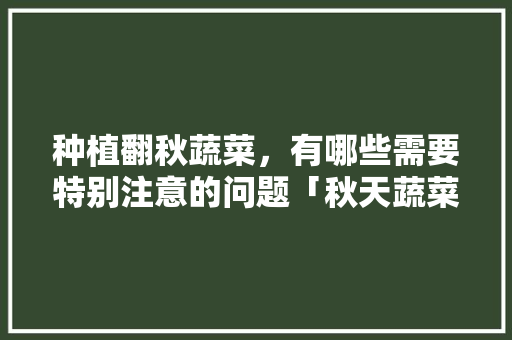 种植翻秋蔬菜，有哪些需要特别注意的问题「秋天蔬菜种植技巧和方法视频」 种植翻秋蔬菜，有哪些需要特别注意的问题「秋天蔬菜种植技巧和方法视频」 农业常识