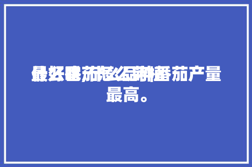 什么番茄怎么莳植最好吃,什么品种番茄产量最高。 什么番茄怎么莳植最好吃,什么品种番茄产量最高。 番茄病虫害防治