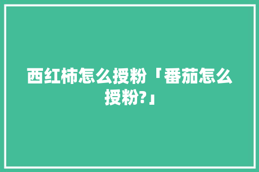 西红柿怎么授粉「番茄怎么授粉?」 西红柿怎么授粉「番茄怎么授粉?」 种植技巧