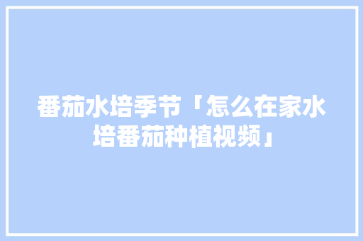 番茄水培季节「怎么在家水培番茄种植视频」 番茄水培季节「怎么在家水培番茄种植视频」 土壤施肥