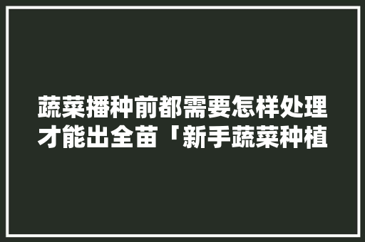 蔬菜播种前都需要怎样处理才能出全苗「新手蔬菜种植技巧视频」 蔬菜播种前都需要怎样处理才能出全苗「新手蔬菜种植技巧视频」 种植技巧