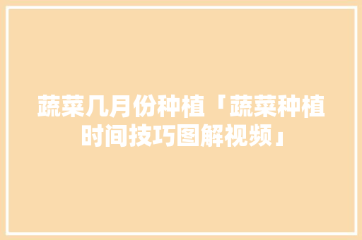 蔬菜几月份种植「蔬菜种植时间技巧图解视频」 蔬菜几月份种植「蔬菜种植时间技巧图解视频」 花朵知识