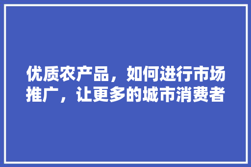 优质农产品，如何进行市场推广，让更多的城市消费者知晓「蔬菜种植推广技巧和方法」 优质农产品，如何进行市场推广，让更多的城市消费者知晓「蔬菜种植推广技巧和方法」 花朵知识
