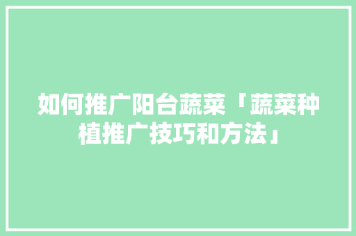 如何推广阳台蔬菜「蔬菜种植推广技巧和方法」 如何推广阳台蔬菜「蔬菜种植推广技巧和方法」 土壤施肥