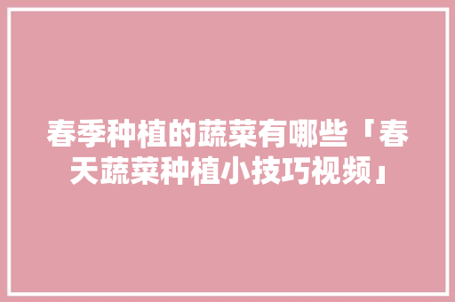 春季种植的蔬菜有哪些「春天蔬菜种植小技巧视频」 春季种植的蔬菜有哪些「春天蔬菜种植小技巧视频」 番茄病虫害防治