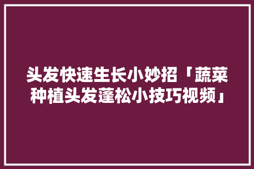 头发快速生长小妙招「蔬菜种植头发蓬松小技巧视频」