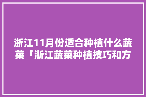 浙江11月份适合种植什么蔬菜「浙江蔬菜种植技巧和方法视频」