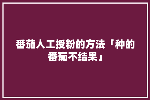 番茄人工授粉的方法「种的番茄不结果」 番茄人工授粉的方法「种的番茄不结果」 花朵知识