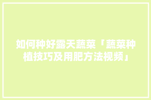 如何种好露天蔬菜「蔬菜种植技巧及用肥方法视频」 如何种好露天蔬菜「蔬菜种植技巧及用肥方法视频」 番茄种植技巧