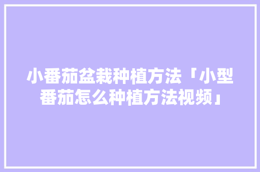 小番茄盆栽种植方法「小型番茄怎么种植方法视频」 小番茄盆栽种植方法「小型番茄怎么种植方法视频」 植物种类