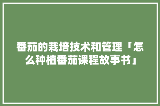 番茄的栽培技术和管理「怎么种植番茄课程故事书」