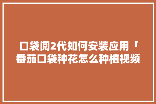 口袋阅2代如何安装应用「番茄口袋种花怎么种植视频」