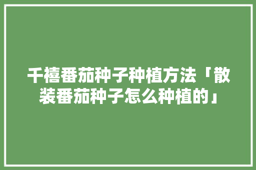 千禧番茄种子种植方法「散装番茄种子怎么种植的」 千禧番茄种子种植方法「散装番茄种子怎么种植的」 番茄病虫害防治