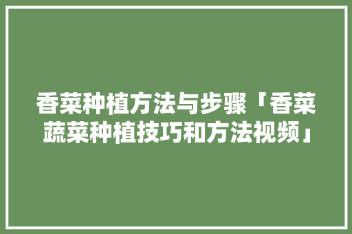 香菜种植方法与步骤「香菜蔬菜种植技巧和方法视频」 香菜种植方法与步骤「香菜蔬菜种植技巧和方法视频」 种植技巧
