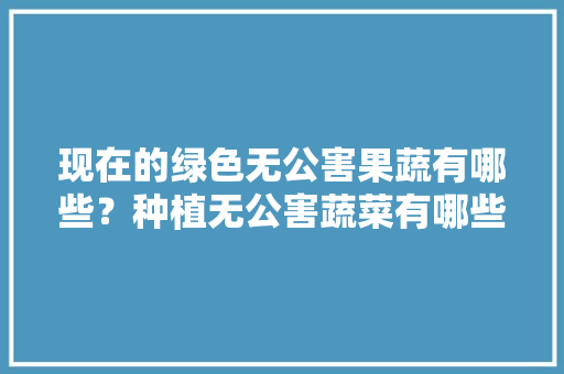 现在的绿色无公害果蔬有哪些?种植无公害蔬菜有哪些必备条件「无公害番茄怎么种植的」 花朵知识 现在的绿色无公害果蔬有哪些?种植无公害蔬菜有哪些必备条件「无公害番茄怎么种植的」 现在的绿色无公害果蔬有哪些?种植无公害蔬菜有哪些必备条件「无公害番茄怎么种植的」 花朵知识