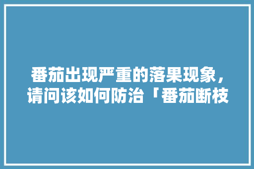 番茄出现严重的落果现象，请问该如何防治「番茄断枝怎么水培种植视频」 番茄出现严重的落果现象，请问该如何防治「番茄断枝怎么水培种植视频」 植物种类