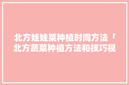 北方娃娃菜种植时间方法「北方蔬菜种植方法和技巧视频」 北方娃娃菜种植时间方法「北方蔬菜种植方法和技巧视频」 土壤施肥