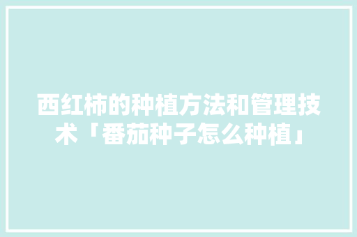 西红柿的种植方法和管理技术「番茄种子怎么种植」 西红柿的种植方法和管理技术「番茄种子怎么种植」 番茄病虫害防治