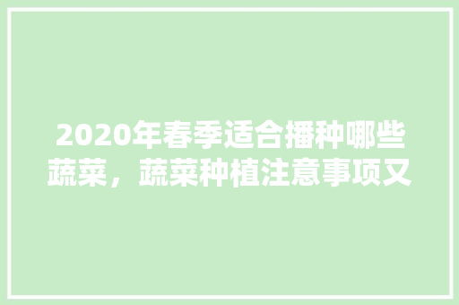 2020年春季适合播种哪些蔬菜,蔬菜种植注意事项又有哪些呢「春天蔬菜种植小技巧视频教程」 植物种类 2020年春季适合播种哪些蔬菜,蔬菜种植注意事项又有哪些呢「春天蔬菜种植小技巧视频教程」 2020年春季适合播种哪些蔬菜,蔬菜种植注意事项又有哪些呢「春天蔬菜种植小技巧视频教程」 植物种类