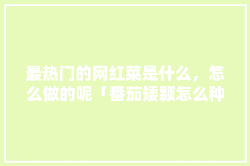 最热门的网红菜是什么,怎么做的呢「番茄矮颗怎么种植视频教程」 花朵知识 最热门的网红菜是什么,怎么做的呢「番茄矮颗怎么种植视频教程」 最热门的网红菜是什么,怎么做的呢「番茄矮颗怎么种植视频教程」 花朵知识