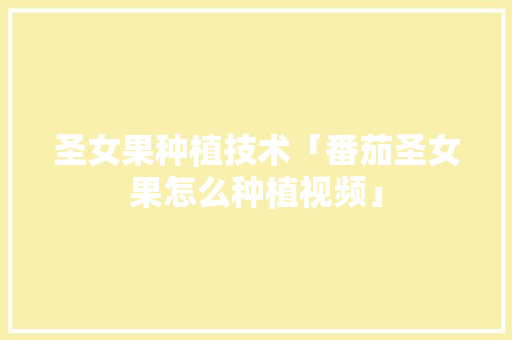 圣女果种植技术「番茄圣女果怎么种植视频」 圣女果种植技术「番茄圣女果怎么种植视频」 土壤施肥
