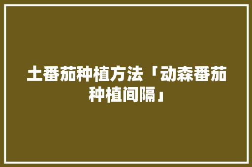 土番茄种植方法「动森番茄种植间隔」 土番茄种植方法「动森番茄种植间隔」 种植技巧