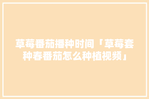 草莓番茄播种时间「草莓套种春番茄怎么种植视频」 草莓番茄播种时间「草莓套种春番茄怎么种植视频」 土壤施肥