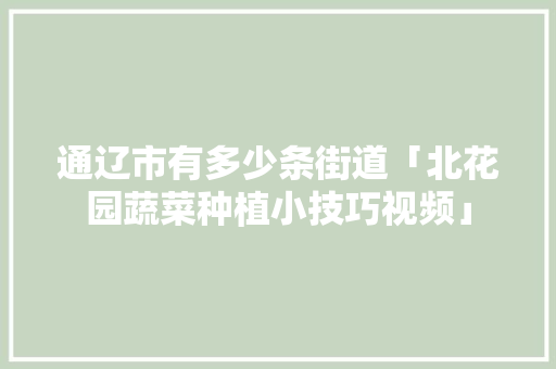通辽市有多少条街道「北花园蔬菜种植小技巧视频」 通辽市有多少条街道「北花园蔬菜种植小技巧视频」 土壤施肥