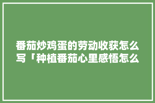 番茄炒鸡蛋的劳动收获怎么写「种植番茄心里感悟怎么写好」 番茄炒鸡蛋的劳动收获怎么写「种植番茄心里感悟怎么写好」 植物种类