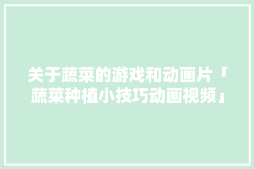 关于蔬菜的游戏和动画片「蔬菜种植小技巧动画视频」 关于蔬菜的游戏和动画片「蔬菜种植小技巧动画视频」 植物种类