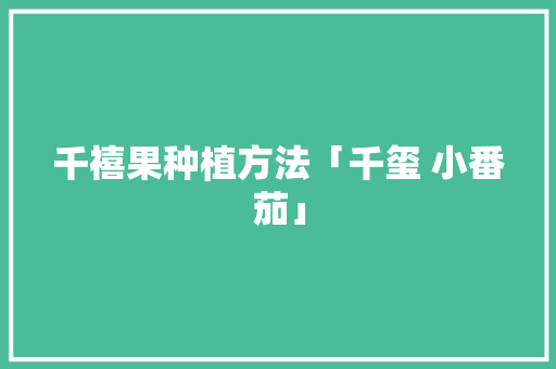 千禧果种植方法「千玺 小番茄」 千禧果种植方法「千玺 小番茄」 农业常识