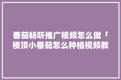 番茄畅听推广视频怎么做「楼顶小番茄怎么种植视频教学」 番茄畅听推广视频怎么做「楼顶小番茄怎么种植视频教学」 土壤施肥