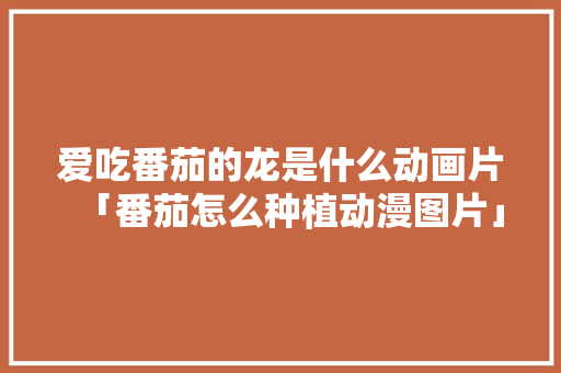 爱吃番茄的龙是什么动画片「番茄怎么种植动漫图片」