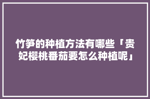 竹笋的种植方法有哪些「贵妃樱桃番茄要怎么种植呢」