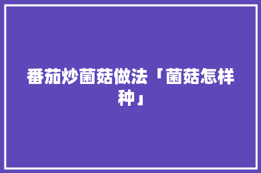 番茄炒菌菇做法「菌菇怎样种」 番茄炒菌菇做法「菌菇怎样种」 种植技巧
