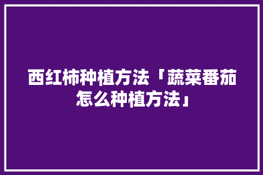西红柿种植方法「蔬菜番茄怎么种植方法」 西红柿种植方法「蔬菜番茄怎么种植方法」 番茄病虫害防治