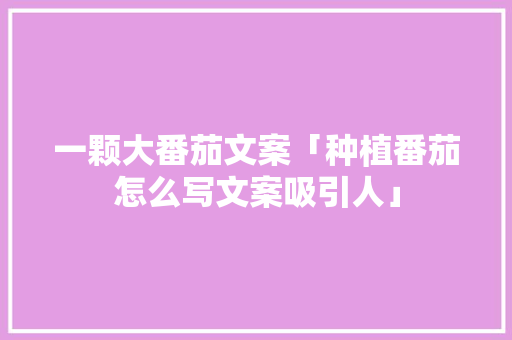 一颗大番茄文案「种植番茄怎么写文案吸引人」 土壤施肥 一颗大番茄文案「种植番茄怎么写文案吸引人」 一颗大番茄文案「种植番茄怎么写文案吸引人」 土壤施肥