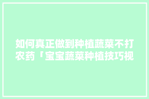 如何真正做到种植蔬菜不打农药「宝宝蔬菜种植技巧视频教程」 如何真正做到种植蔬菜不打农药「宝宝蔬菜种植技巧视频教程」 番茄病虫害防治