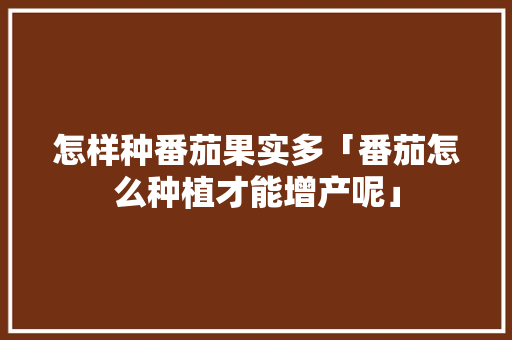怎样种番茄果实多「番茄怎么种植才能增产呢」 怎样种番茄果实多「番茄怎么种植才能增产呢」 番茄病虫害防治