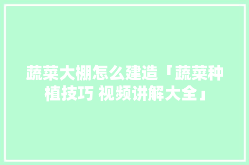 蔬菜大棚怎么建造「蔬菜种植技巧 视频讲解大全」 蔬菜大棚怎么建造「蔬菜种植技巧 视频讲解大全」 土壤施肥