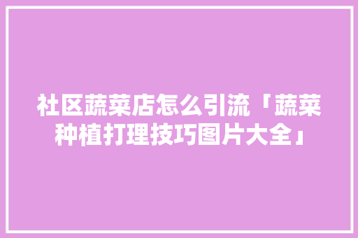 社区蔬菜店怎么引流「蔬菜种植打理技巧图片大全」