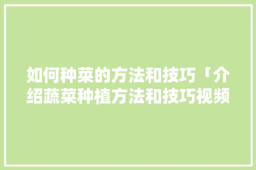 如何种菜的方法和技巧「介绍蔬菜种植方法和技巧视频」 如何种菜的方法和技巧「介绍蔬菜种植方法和技巧视频」 土壤施肥