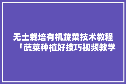 无土栽培有机蔬菜技术教程「蔬菜种植好技巧视频教学全集」 无土栽培有机蔬菜技术教程「蔬菜种植好技巧视频教学全集」 番茄种植技巧