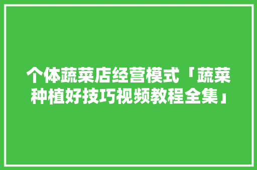个体蔬菜店经营模式「蔬菜种植好技巧视频教程全集」 个体蔬菜店经营模式「蔬菜种植好技巧视频教程全集」 番茄病虫害防治