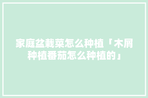 家庭盆栽菜怎么种植「木屑种植番茄怎么种植的」 家庭盆栽菜怎么种植「木屑种植番茄怎么种植的」 种植技巧