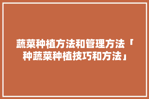 蔬菜种植方法和管理方法「种蔬菜种植技巧和方法」 蔬菜种植方法和管理方法「种蔬菜种植技巧和方法」 花朵知识