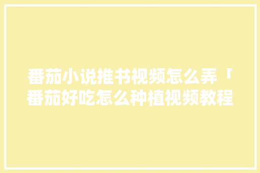 番茄小说推书视频怎么弄「番茄好吃怎么种植视频教程」 番茄小说推书视频怎么弄「番茄好吃怎么种植视频教程」 花朵知识