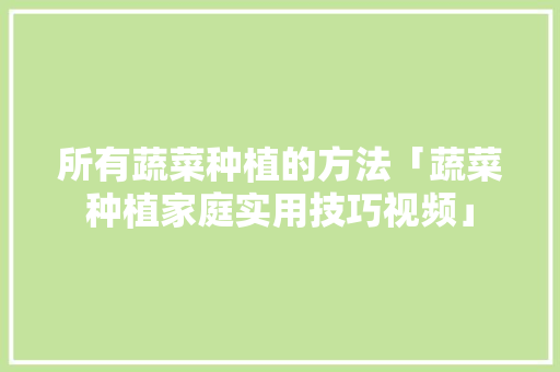 所有蔬菜种植的方法「蔬菜种植家庭实用技巧视频」 所有蔬菜种植的方法「蔬菜种植家庭实用技巧视频」 农业常识